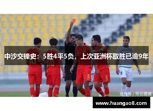 中沙交锋史:5胜4平5负,上次亚洲杯取胜已逾9年 中沙交锋史:5胜4平5负,上次亚洲杯取胜已逾9年