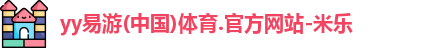 yy易游(中国)体育.官方网站-米乐
